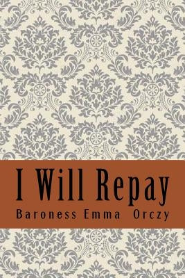 I Will Repay by Orczy, Baroness Emma