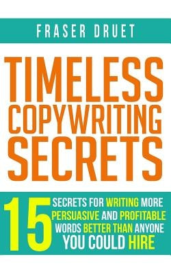 Timeless Copywriting Secrets: 15 Secrets For Writing More Persuasive And Profitable Words Better Than Anyone You Could Hire by Druet, Fraser