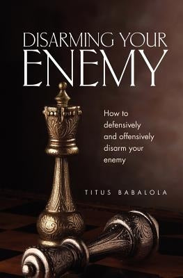 Disarming Your Enemy: How to Defensively and Offensively Disarm Your Enemy by Babalola, Titus