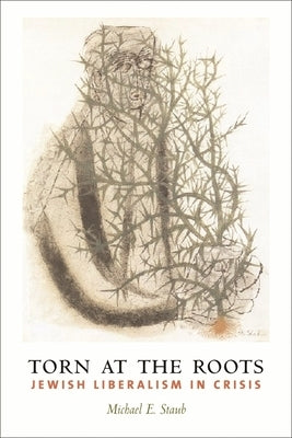 Torn at the Roots: The Crisis of Jewish Liberalism in Postwar America by Staub, Michael
