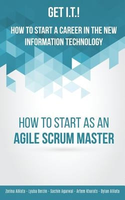 Get I.T.! How to Start a Career in the New Information Technology: How to Start as an Agile Scrum Master by Alliata, Zorina