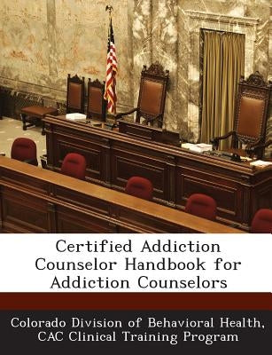Certified Addiction Counselor Handbook for Addiction Counselors by Colorado Division of Behavioral Health