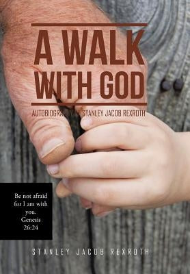 A Walk with God: Autobiography of Stanley Jacob Rexroth by Rexroth, Stanley Jacob