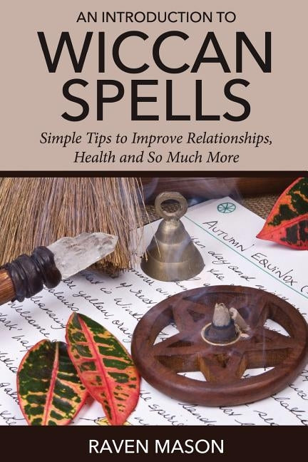 An Introduction to Wiccan Spells: Simple Tips to Improve Relationships, Health and So Much More by Mason, Raven