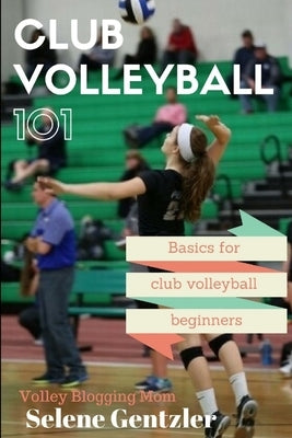 Club Volleyball 101: Basics for Club Volleyball Beginners by Gentzler, Selene