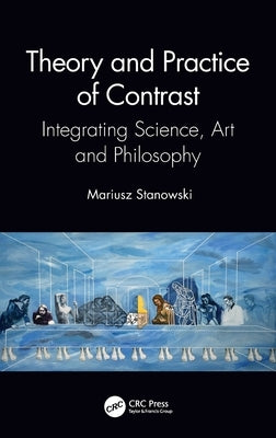 Theory and Practice of Contrast: Integrating Science, Art and Philosophy by Stanowski, Mariusz
