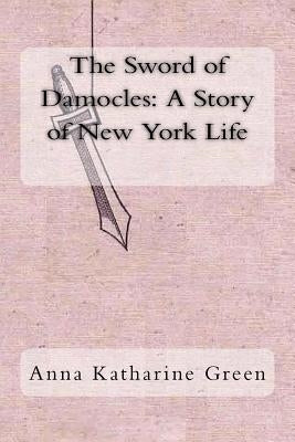 The Sword of Damocles: A Story of New York Life by Green, Anna Katharine