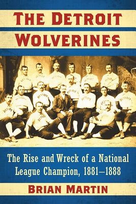 The Detroit Wolverines: The Rise and Wreck of a National League Champion, 1881-1888 by Martin, Brian