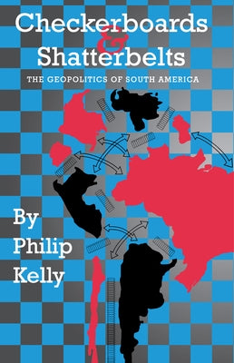 Checkerboards and Shatterbelts: The Geopolitics of South America by Kelly, Philip