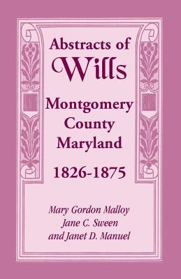 Abstracts of Wills Montgomery County, Maryland, 1826-1875 by Malloy, Mary Gordon