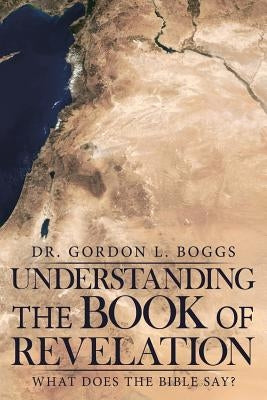 Understanding the Book of Revelation: What Does the Bible Say? by Boggs, Gordon L.