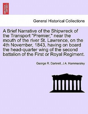 A Brief Narrative of the Shipwreck of the Transport "Premier," Near the Mouth of the River St. Lawrence, on the 4th November, 1843, Having on Board th by Dartnell, George R.