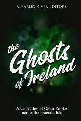 The Ghosts of Ireland: A Collection of Ghost Stories across the Emerald Isle by Charles River Editors
