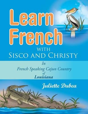 Learn French with Sisco and Christy: in French Speaking Cajun Country of Louisiana by Dubea, Juliette