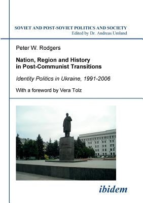 Nation, Region and History in Post-Communist Transitions. Identity Politics in Ukraine, 1991-2006 by Rodgers, Peter W.