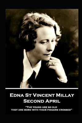 Edna St. Vincent Millay - Second April: "The young are so old, they are born with their fingers crossed" by Millay, Edna St Vincent
