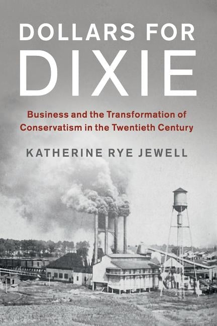 Dollars for Dixie: Business and the Transformation of Conservatism in the Twentieth Century by Jewell, Katherine Rye