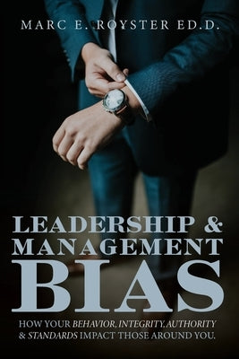 Leadership and Management Bias: How Your Behavior, Integrity, Authority, and Standards Impact Those Around You by Royster, Edd Marc Edgar, Sr.