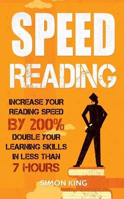 Speed Reading: Increase Your Reading Speed by 200%: Double Your Learning Skills In Less Than 7 Hours by King, Simon