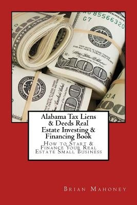 Alabama Tax Liens & Deeds Real Estate Investing Book: How to Start & Finance Your Real Estate Small Business by Mahoney, Brian