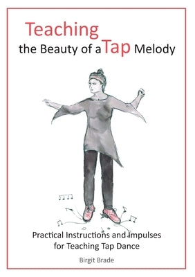 Teaching the Beauty of a Tap Melody: Practical Instructions and Impulses for Teaching Tap Dance by Brade, Birgit