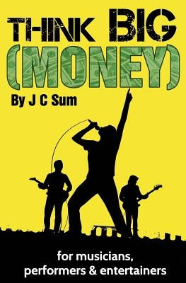 Think Big (Money) for Musicians, Performers & Entertainers by Sum, J. C.