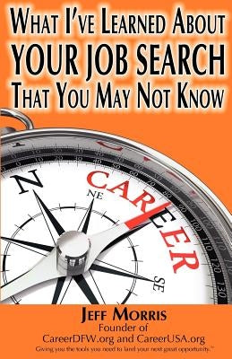 Your Job Search: What I've Learned About YOUR JOB SEARCH That You May Not Know: YOUR JOB SEARCH: What I've Learned About YOUR JOB SEARC by Morris, Jeff