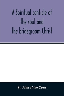 A spiritual canticle of the soul and the bridegroom Christ by John of the Cross, St