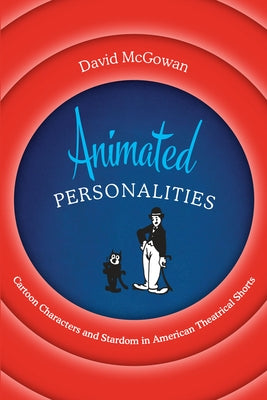 Animated Personalities: Cartoon Characters and Stardom in American Theatrical Shorts by McGowan, David