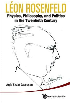 Leon Rosenfeld: Physics, Philosophy, and Politics in the Twentieth Century by Jacobsen, Anja Skaar