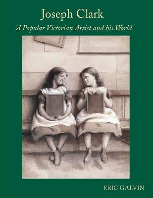 Joseph Clark: A Popular Victorian Artist and his World by Galvin, Eric