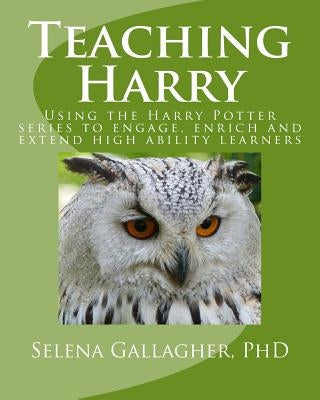 Teaching Harry: Using the Harry Potter Series to Engage, Enrich and Extend High Ability Learners by Gallagher Phd, Selena