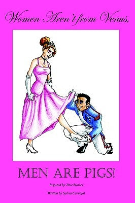 Women Aren't from Venus, Men Are Pigs!: Inspired by True Stories by Carvajal, Sylvia