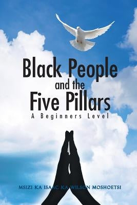 Black People and the Five Pillars: A Beginners Level by Moshoetsi, Msizi Ka Isaac Ka Wilson