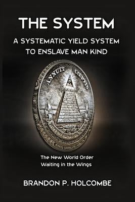 The System: A Systematic Yield System To Enslave Man-Kind by Holcombe, Brandon P.