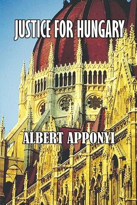 Justice for Hungary: Review and Criticism of the Effect of the Treaty of Trianon by Apponyi, Count Albert