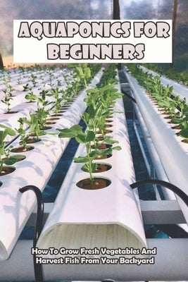 Aquaponics For Beginners_ How To Grow Fresh Vegetables And Harvest Fish From Your Backyard: Healthy Food by Bevens, Keeley