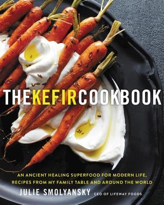 The Kefir Cookbook: An Ancient Healing Superfood for Modern Life, Recipes from My Family Table and Around the World by Smolyansky, Julie