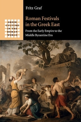 Roman Festivals in the Greek East: From the Early Empire to the Middle Byzantine Era by Graf, Fritz