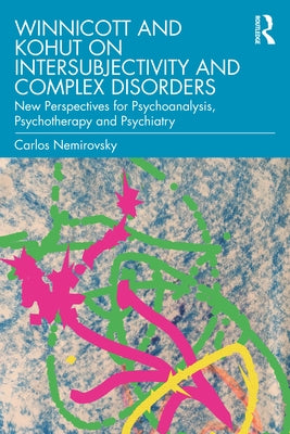 Winnicott and Kohut on Intersubjectivity and Complex Disorders: New Perspectives for Psychoanalysis, Psychotherapy and Psychiatry by Nemirovsky, Carlos