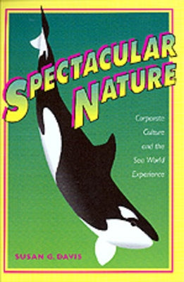 Spectacular Nature: Corporate Culture and the Sea World Experience by Davis, Susan G.