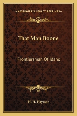 That Man Boone: Frontiersman of Idaho by Hayman, H. H.