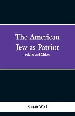 The American Jew as Patriot. Soldier and Citizen by Wolf, Simon