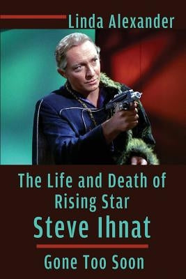 The Life and Death of Rising Star Steve Ihnat - Gone Too Soon by Alexander, Linda