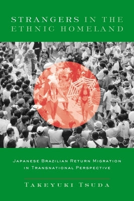 Strangers in the Ethnic Homeland: Japanese Brazilian Return Migration in Transnational Perspective by Tsuda, Takeyuki