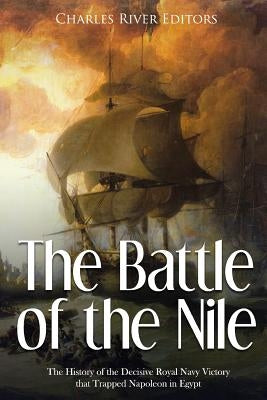 The Battle of the Nile: The History of the Decisive Royal Navy Victory that Trapped Napoleon in Egypt by Charles River Editors