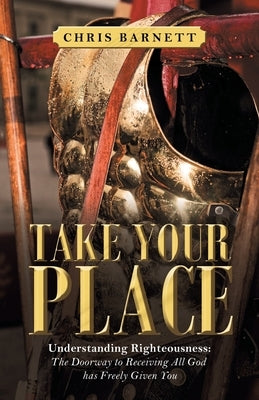 Take Your Place: Understanding Righteousness: the Doorway to Receiving All God Has Freely Given You by Barnett, Chris