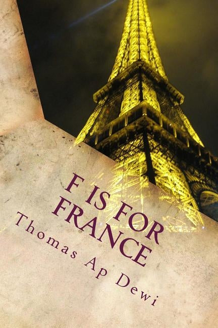 F Is For France: The essential A to Z guide to the culture, customs, history and people in the land of liberte, egalite and fraternite by Ap Dewi, Thomas