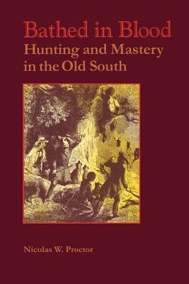 Bathed in Blood: Hunting and Mastery in the Old South by Proctor, Nicolas W.