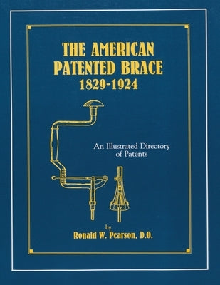 The American Patented Brace 1829-1924: An Illustrated Directory of Patents by Pearson, Ronald W.